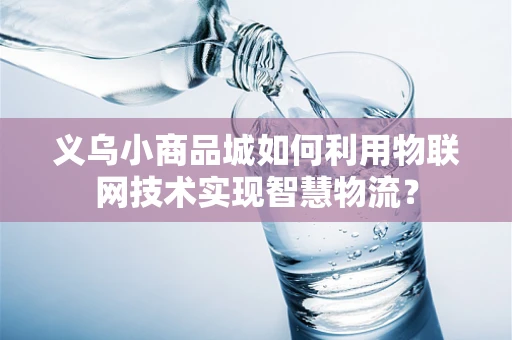 义乌小商品城如何利用物联网技术实现智慧物流？