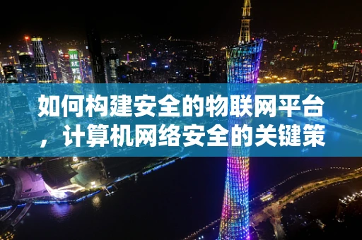 如何构建安全的物联网平台，计算机网络安全的关键策略？