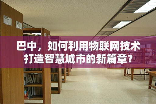 巴中，如何利用物联网技术打造智慧城市的新篇章？