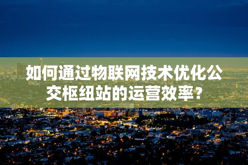 如何通过物联网技术优化公交枢纽站的运营效率？