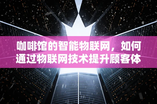 咖啡馆的智能物联网，如何通过物联网技术提升顾客体验？