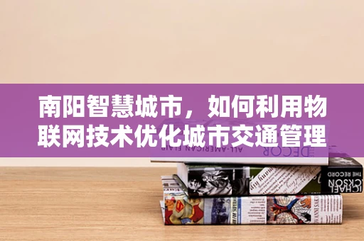 南阳智慧城市，如何利用物联网技术优化城市交通管理？