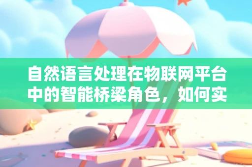 自然语言处理在物联网平台中的智能桥梁角色，如何实现精准交互？