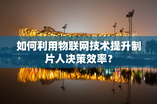 如何利用物联网技术提升制片人决策效率？
