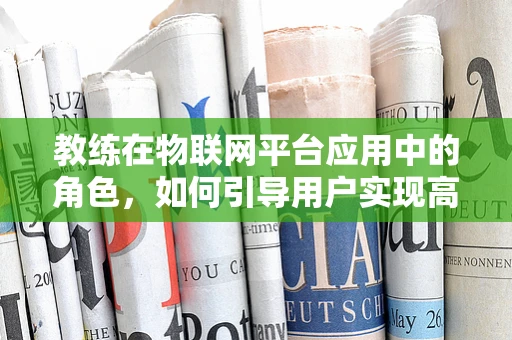 教练在物联网平台应用中的角色，如何引导用户实现高效连接？