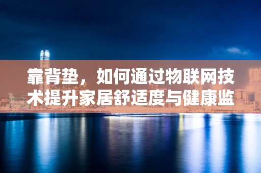靠背垫，如何通过物联网技术提升家居舒适度与健康监测？