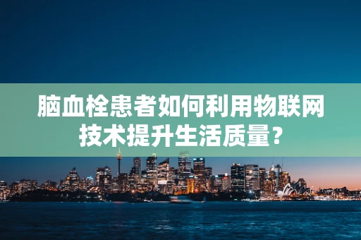 脑血栓患者如何利用物联网技术提升生活质量？
