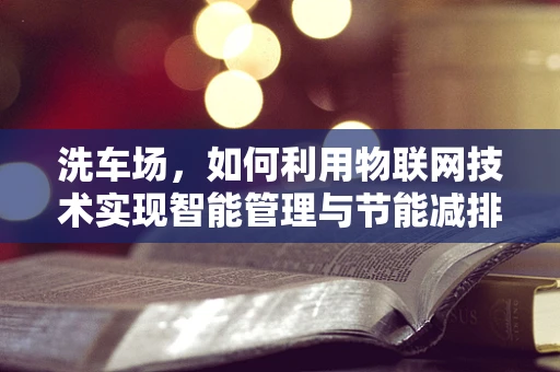 洗车场，如何利用物联网技术实现智能管理与节能减排？