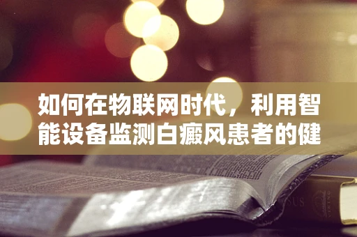 如何在物联网时代，利用智能设备监测白癜风患者的健康状况？