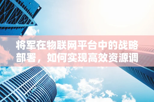 将军在物联网平台中的战略部署，如何实现高效资源调度？