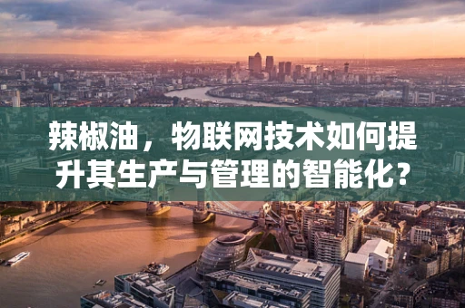 辣椒油，物联网技术如何提升其生产与管理的智能化？