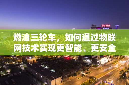 燃油三轮车，如何通过物联网技术实现更智能、更安全的出行？