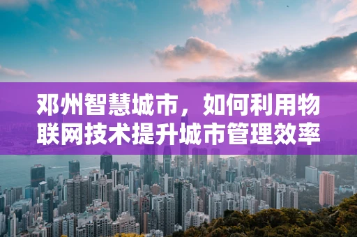 邓州智慧城市，如何利用物联网技术提升城市管理效率？