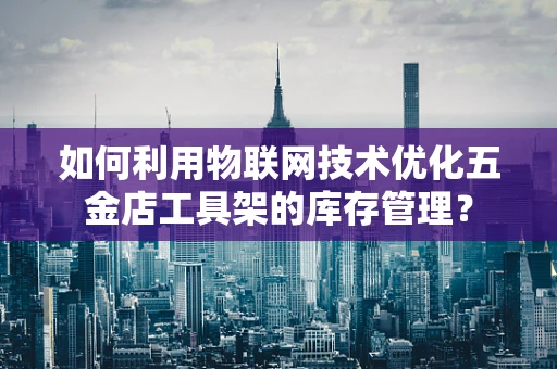 如何利用物联网技术优化五金店工具架的库存管理？