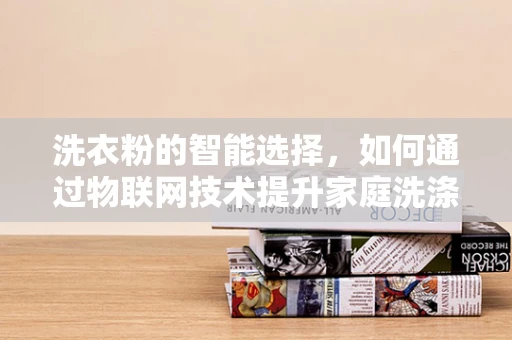 洗衣粉的智能选择，如何通过物联网技术提升家庭洗涤效率？