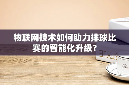 物联网技术如何助力排球比赛的智能化升级？
