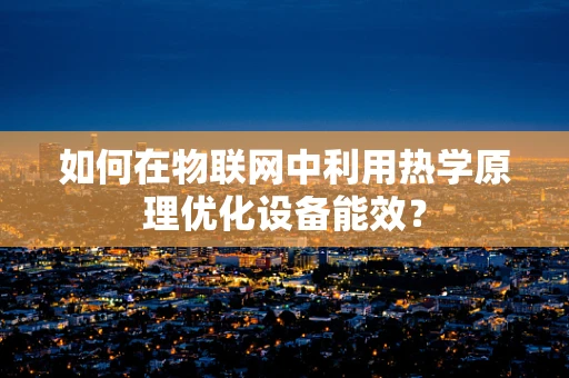 如何在物联网中利用热学原理优化设备能效？