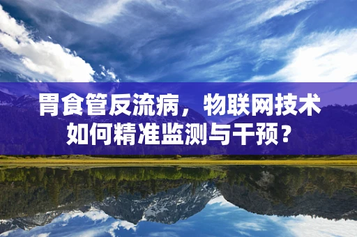 胃食管反流病，物联网技术如何精准监测与干预？