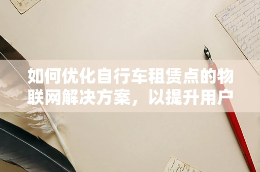 如何优化自行车租赁点的物联网解决方案，以提升用户体验？