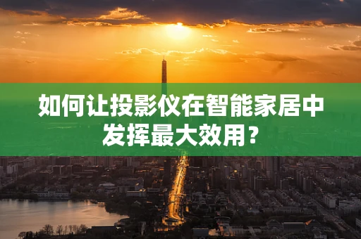 如何让投影仪在智能家居中发挥最大效用？