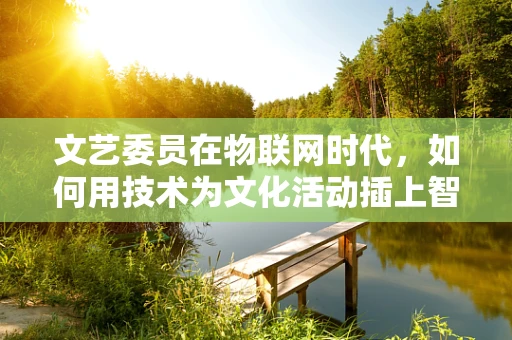 文艺委员在物联网时代，如何用技术为文化活动插上智慧的翅膀？