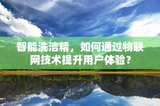智能洗洁精，如何通过物联网技术提升用户体验？