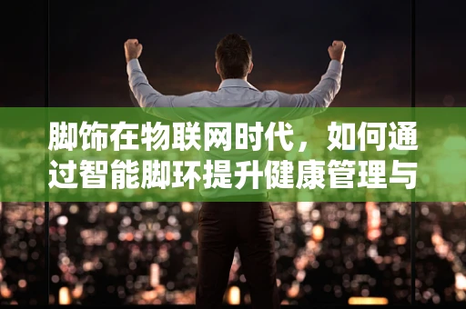 脚饰在物联网时代，如何通过智能脚环提升健康管理与安全监控？