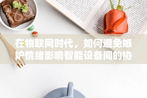 在物联网时代，如何避免嫉妒情绪影响智能设备间的协作？