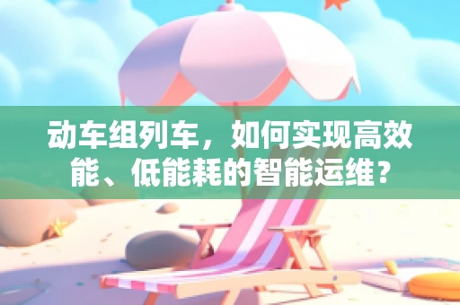 动车组列车，如何实现高效能、低能耗的智能运维？