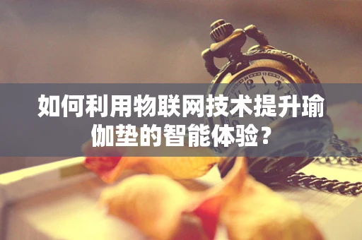 如何利用物联网技术提升瑜伽垫的智能体验？