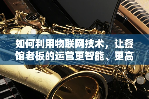 如何利用物联网技术，让餐馆老板的运营更智能、更高效？