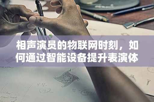 相声演员的物联网时刻，如何通过智能设备提升表演体验？