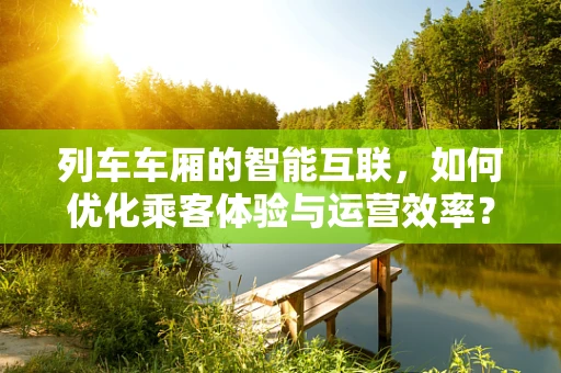 列车车厢的智能互联，如何优化乘客体验与运营效率？