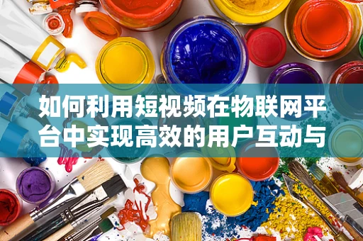 如何利用短视频在物联网平台中实现高效的用户互动与教育？