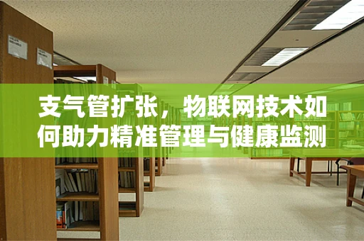 支气管扩张，物联网技术如何助力精准管理与健康监测？