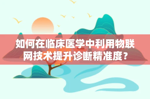 如何在临床医学中利用物联网技术提升诊断精准度？