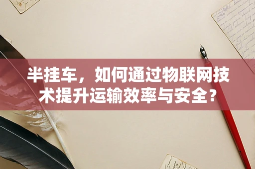 半挂车，如何通过物联网技术提升运输效率与安全？