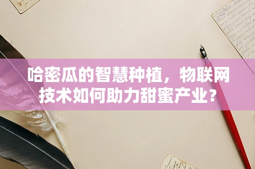 哈密瓜的智慧种植，物联网技术如何助力甜蜜产业？