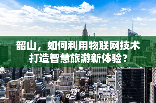 韶山，如何利用物联网技术打造智慧旅游新体验？