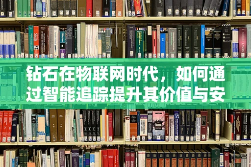 钻石在物联网时代，如何通过智能追踪提升其价值与安全？