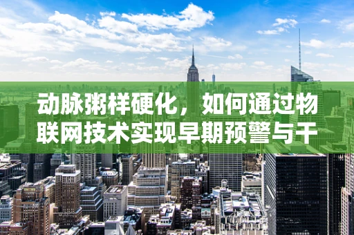 动脉粥样硬化，如何通过物联网技术实现早期预警与干预？