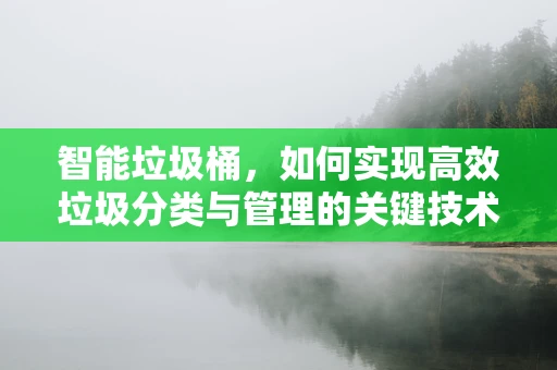 智能垃圾桶，如何实现高效垃圾分类与管理的关键技术？