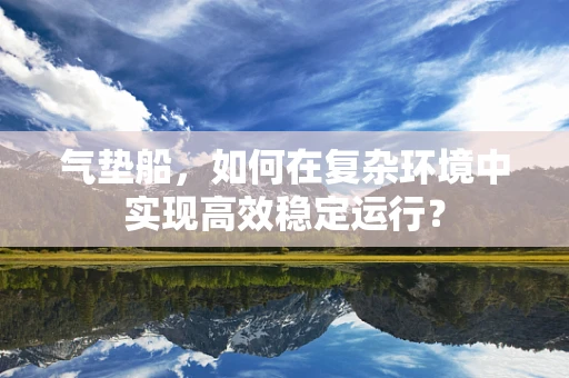气垫船，如何在复杂环境中实现高效稳定运行？