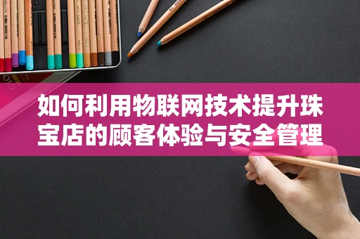 如何利用物联网技术提升珠宝店的顾客体验与安全管理？