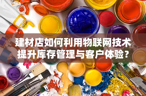建材店如何利用物联网技术提升库存管理与客户体验？