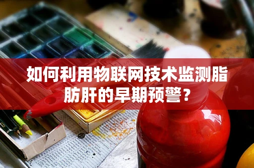 如何利用物联网技术监测脂肪肝的早期预警？