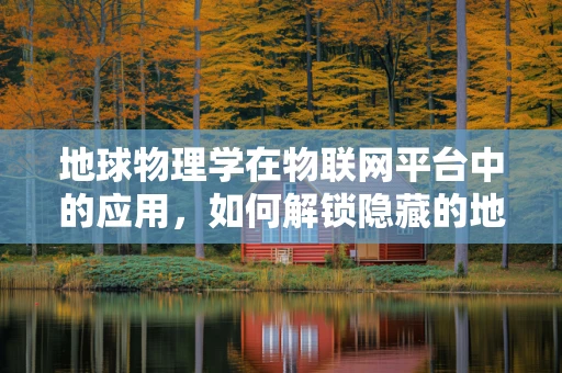 地球物理学在物联网平台中的应用，如何解锁隐藏的地质数据？
