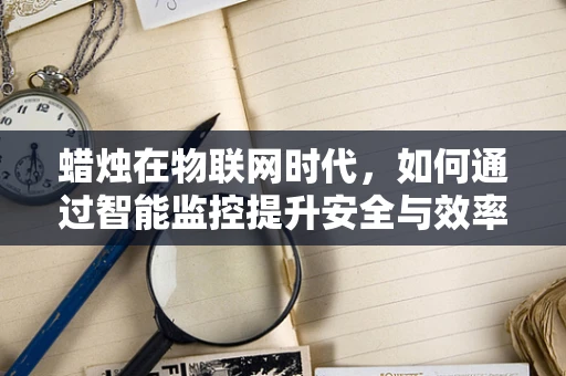 蜡烛在物联网时代，如何通过智能监控提升安全与效率？