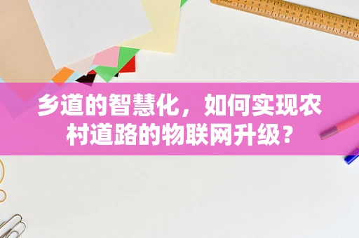 乡道的智慧化，如何实现农村道路的物联网升级？
