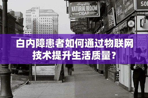 白内障患者如何通过物联网技术提升生活质量？